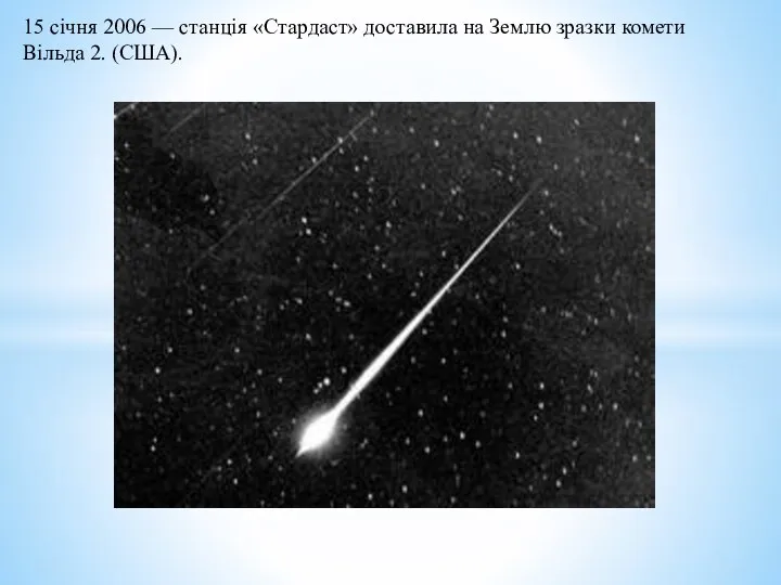 15 січня 2006 — станція «Стардаст» доставила на Землю зразки комети Вільда 2. (США).