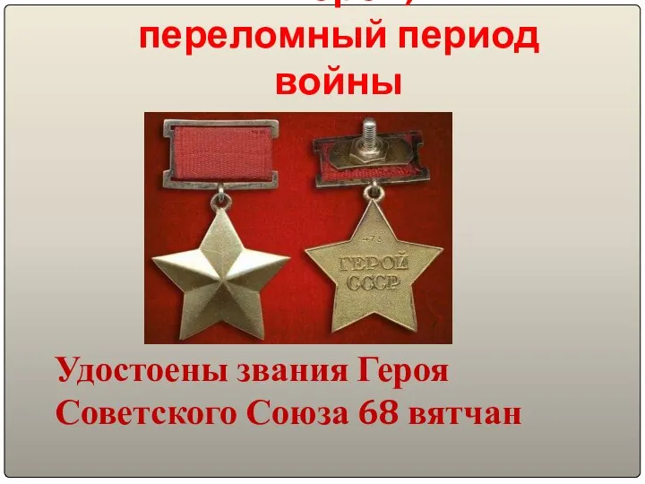 Второй, переломный период войны Удостоены звания Героя Советского Союза 68 вятчан