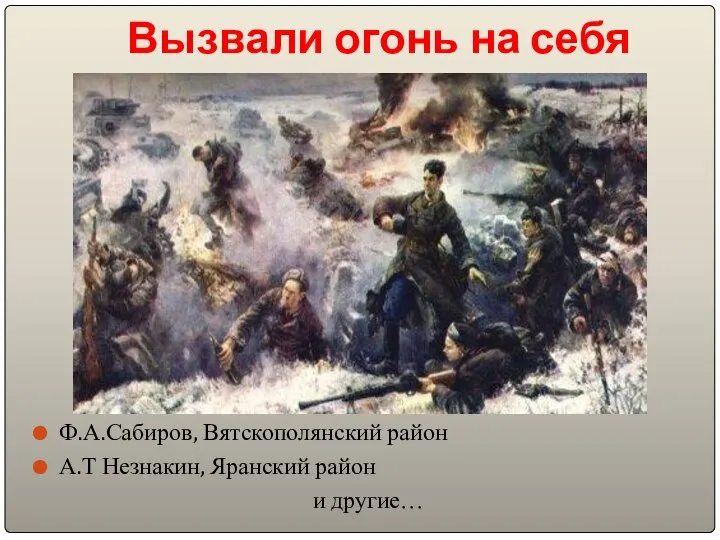 Вызвали огонь на себя Ф.А.Сабиров, Вятскополянский район А.Т Незнакин, Яранский район и другие…