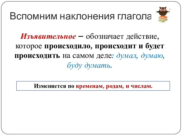 Вспомним наклонения глагола Изъявительное – обозначает действие, которое происходило, происходит и