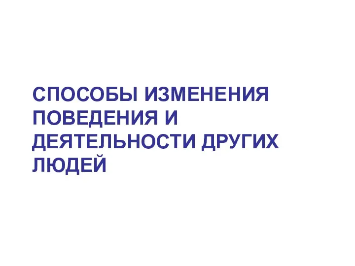 СПОСОБЫ ИЗМЕНЕНИЯ ПОВЕДЕНИЯ И ДЕЯТЕЛЬНОСТИ ДРУГИХ ЛЮДЕЙ