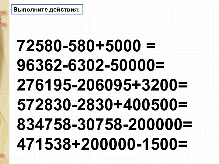 72580-580+5000 = 96362-6302-50000= 276195-206095+3200= 572830-2830+400500= 834758-30758-200000= 471538+200000-1500= Выполните действия: