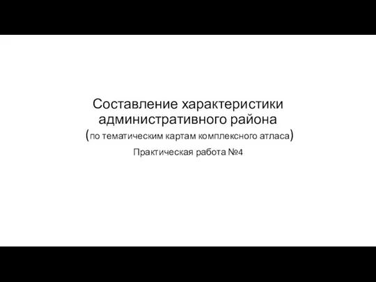 Составление характеристики административного района (по тематическим картам комплексного атласа) Практическая работа №4