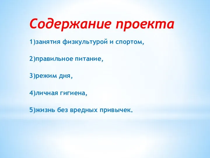 Содержание проекта 1)занятия физкультурой и спортом, 2)правильное питание, 3)режим дня, 4)личная гигиена, 5)жизнь без вредных привычек.