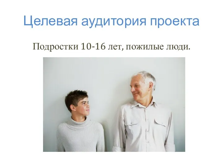 Целевая аудитория проекта Подростки 10-16 лет, пожилые люди.