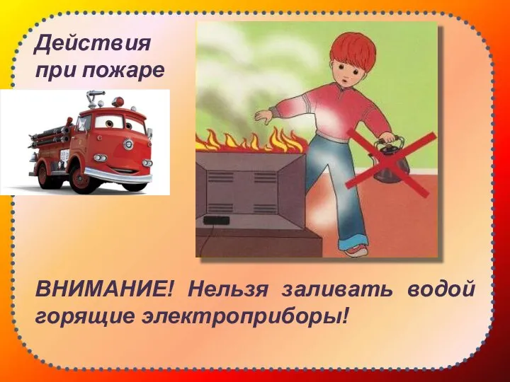 Действия при пожаре ВНИМАНИЕ! Нельзя заливать водой горящие электроприборы!