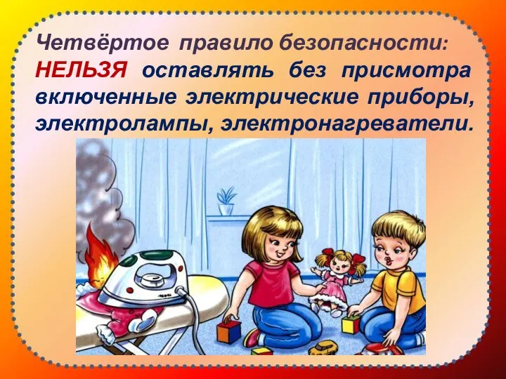 Четвёртое правило безопасности: НЕЛЬЗЯ оставлять без присмотра включенные электрические приборы, электролампы, электронагреватели.