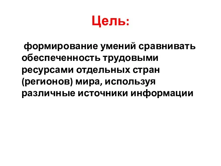 Цель: формирование умений сравнивать обеспеченность трудовыми ресурсами отдельных стран (регионов) мира, используя различные источники информации