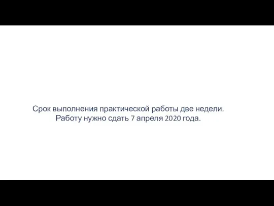 Срок выполнения практической работы две недели. Работу нужно сдать 7 апреля 2020 года.