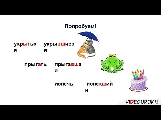 Попробуем! укрыться укрывшиеся прыгать прыгавшая испечь испеквший испекший