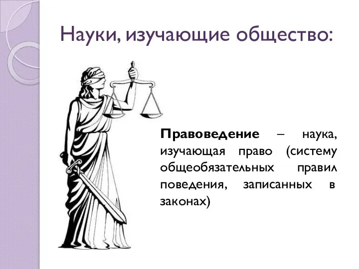 Науки, изучающие общество: Правоведение – наука, изучающая право (систему общеобязательных правил поведения, записанных в законах)