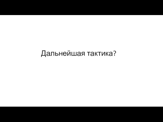 Дальнейшая тактика?