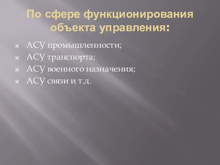 По сфере функционирования объекта управления: АСУ промышленности; АСУ транспорта; АСУ военного назначения; АСУ связи и т.д.