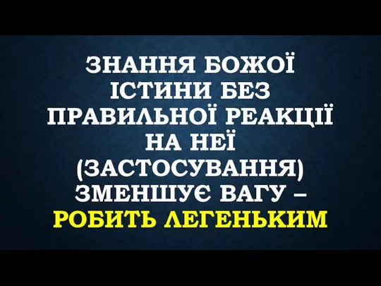 ЗНАННЯ БОЖОЇ ІСТИНИ БЕЗ ПРАВИЛЬНОЇ РЕАКЦІЇ НА НЕЇ (ЗАСТОСУВАННЯ) ЗМЕНШУЄ ВАГУ – РОБИТЬ ЛЕГЕНЬКИМ