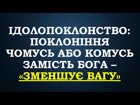 ІДОЛОПОКЛОНСТВО: ПОКЛОНІННЯ ЧОМУСЬ АБО КОМУСЬ ЗАМІСТЬ БОГА – «ЗМЕНШУЄ ВАГУ»