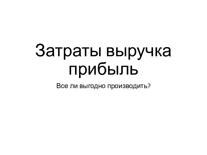 Затраты выручка прибыль Все ли выгодно производить?