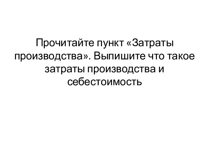 Прочитайте пункт «Затраты производства». Выпишите что такое затраты производства и себестоимость