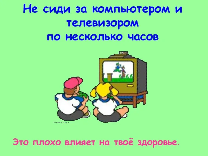 Не сиди за компьютером и телевизором по несколько часов Это плохо влияет на твоё здоровье.