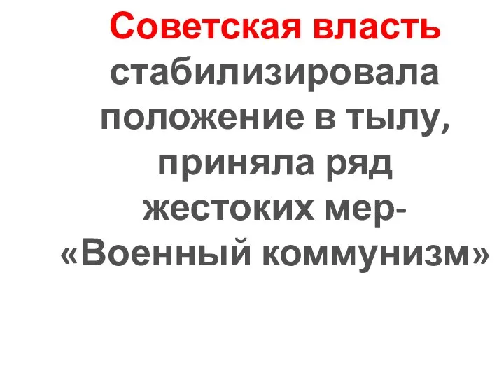 Советская власть стабилизировала положение в тылу, приняла ряд жестоких мер- «Военный коммунизм»