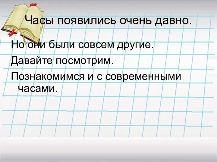 Часы появились очень давно. Но они были совсем другие. Давайте посмотрим. Познакомимся и с современными часами.