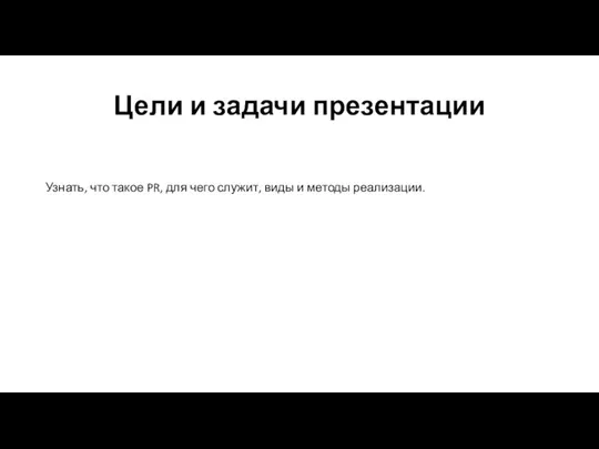 Цели и задачи презентации Узнать, что такое PR, для чего служит, виды и методы реализации.