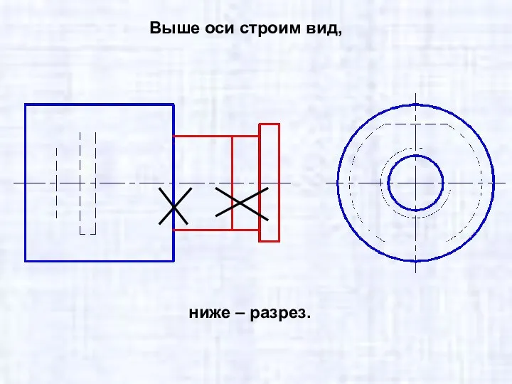 Выше оси строим вид, ниже – разрез.