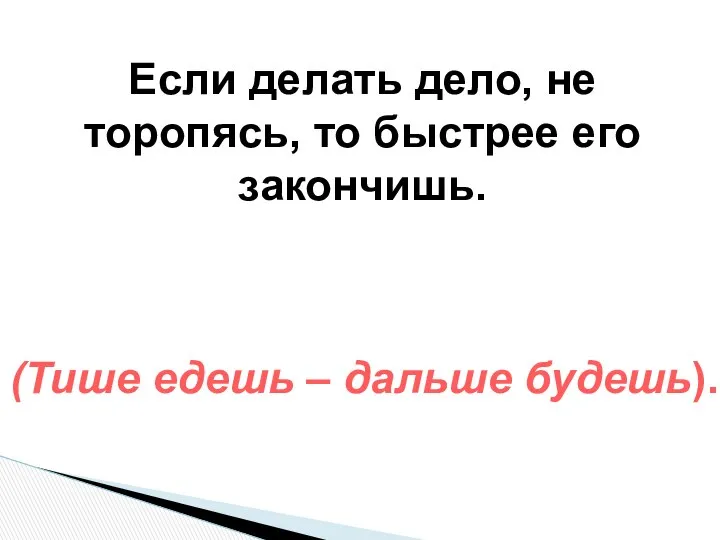 Если делать дело, не торопясь, то быстрее его закончишь. (Тише едешь – дальше будешь).