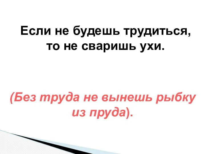 Если не будешь трудиться, то не сваришь ухи. (Без труда не вынешь рыбку из пруда).