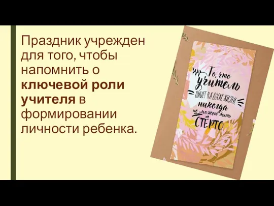 Праздник учрежден для того, чтобы напомнить о ключевой роли учителя в формировании личности ребенка.