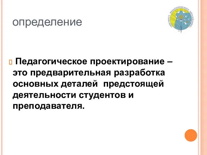 определение Педагогическое проектирование – это предварительная разработка основных деталей предстоящей деятельности студентов и преподавателя.