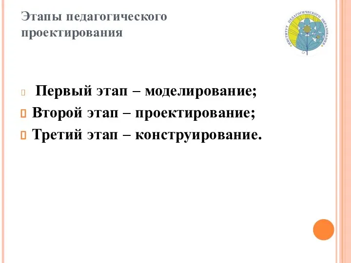 Этапы педагогического проектирования Первый этап – моделирование; Второй этап – проектирование; Третий этап – конструирование.