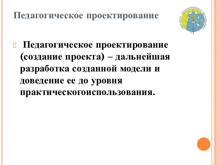 Педагогическое проектирование Педагогическое проектирование (создание проекта) – дальнейшая разработка созданной модели