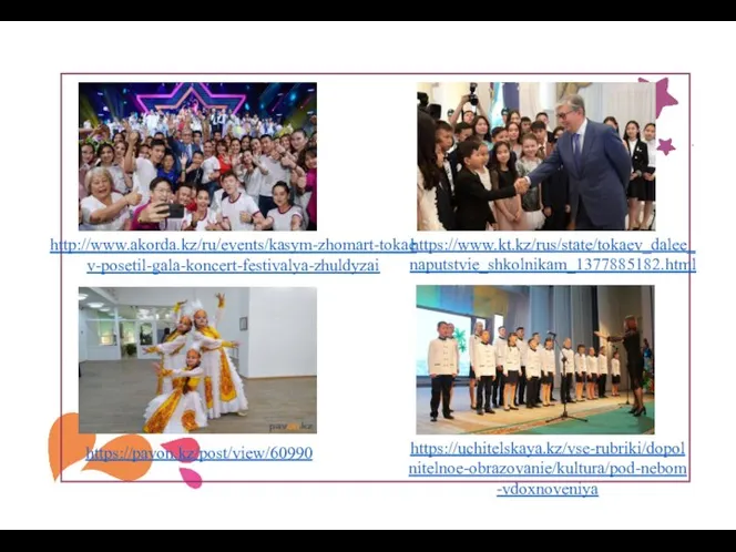 http://www.akorda.kz/ru/events/kasym-zhomart-tokaev-posetil-gala-koncert-festivalya-zhuldyzai https://www.kt.kz/rus/state/tokaev_dalee_naputstvie_shkolnikam_1377885182.html https://pavon.kz/post/view/60990 https://uchitelskaya.kz/vse-rubriki/dopolnitelnoe-obrazovanie/kultura/pod-nebom-vdoxnoveniya