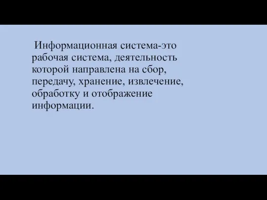 Информационная система-это рабочая система, деятельность которой направлена на сбор, передачу, хранение, извлечение, обработку и отображение информации.