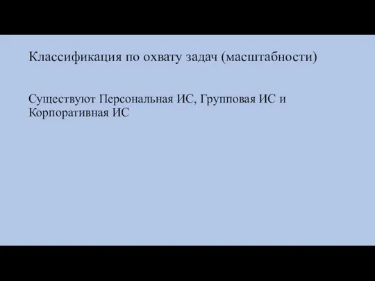 Классификация по охвату задач (масштабности) Существуют Персональная ИС, Групповая ИС и Корпоративная ИС