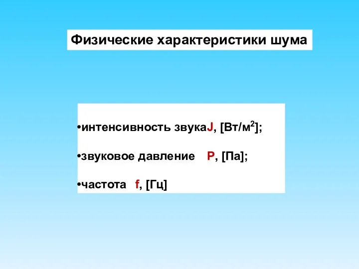 интенсивность звука J, [Вт/м2]; звуковое давление Р, [Па]; частота f, [Гц] Физические характеристики шума