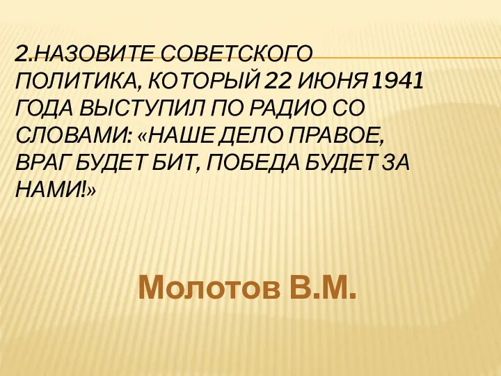 2.НАЗОВИТЕ СОВЕТСКОГО ПОЛИТИКА, КОТОРЫЙ 22 ИЮНЯ 1941 ГОДА ВЫСТУПИЛ ПО РАДИО