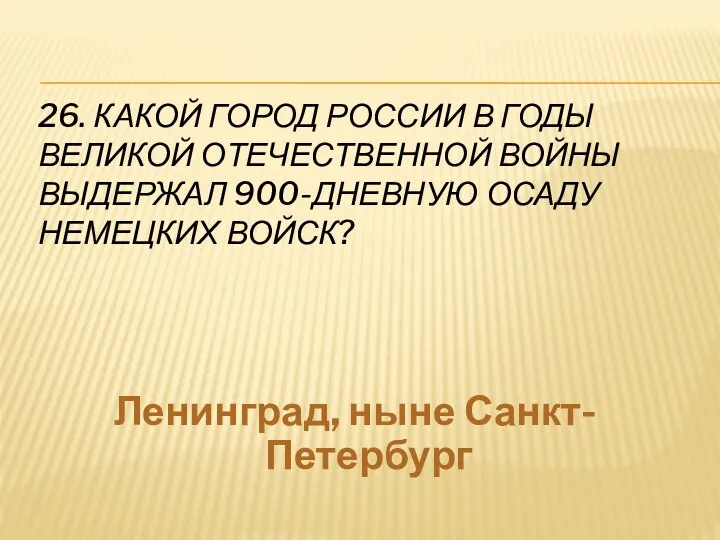 26. КАКОЙ ГОРОД РОССИИ В ГОДЫ ВЕЛИКОЙ ОТЕЧЕСТВЕННОЙ ВОЙНЫ ВЫДЕРЖАЛ 900-ДНЕВНУЮ