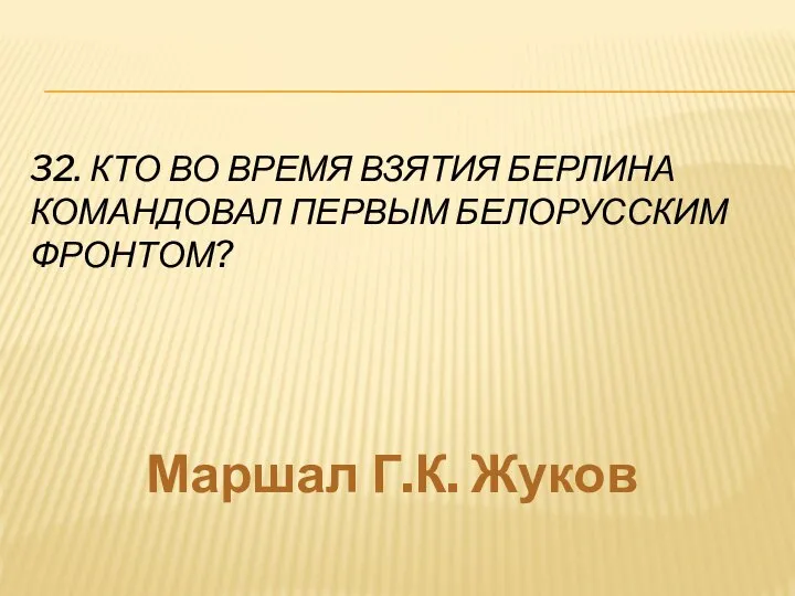 32. КТО ВО ВРЕМЯ ВЗЯТИЯ БЕРЛИНА КОМАНДОВАЛ ПЕРВЫМ БЕЛОРУССКИМ ФРОНТОМ? Маршал Г.К. Жуков