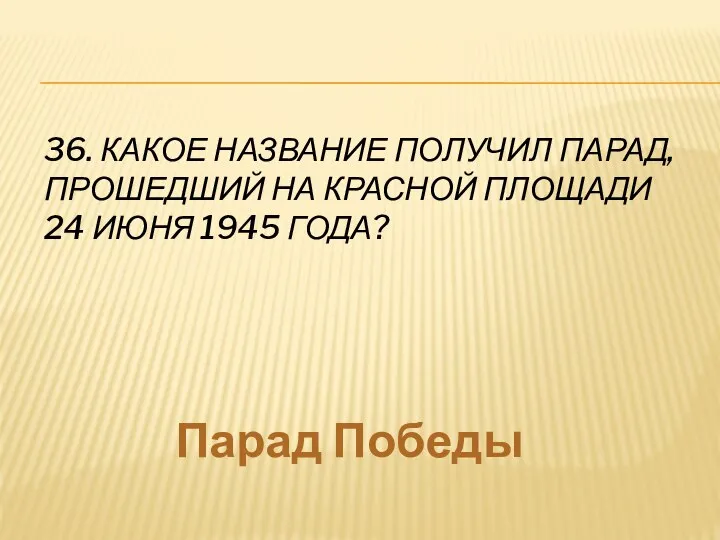 36. КАКОЕ НАЗВАНИЕ ПОЛУЧИЛ ПАРАД, ПРОШЕДШИЙ НА КРАСНОЙ ПЛОЩАДИ 24 ИЮНЯ 1945 ГОДА? Парад Победы