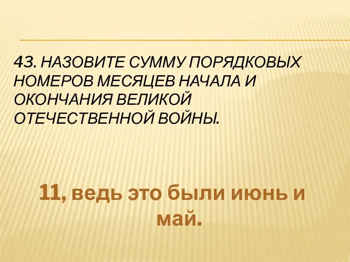 43. НАЗОВИТЕ СУММУ ПОРЯДКОВЫХ НОМЕРОВ МЕСЯЦЕВ НАЧАЛА И ОКОНЧАНИЯ ВЕЛИКОЙ ОТЕЧЕСТВЕННОЙ