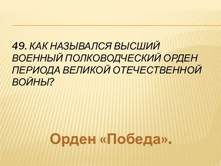 49. КАК НАЗЫВАЛСЯ ВЫСШИЙ ВОЕННЫЙ ПОЛКОВОДЧЕСКИЙ ОРДЕН ПЕРИОДА ВЕЛИКОЙ ОТЕЧЕСТВЕННОЙ ВОЙНЫ? Орден «Победа».