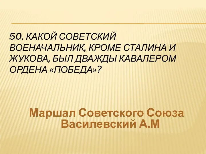 50. КАКОЙ СОВЕТСКИЙ ВОЕНАЧАЛЬНИК, КРОМЕ СТАЛИНА И ЖУКОВА, БЫЛ ДВАЖДЫ КАВАЛЕРОМ