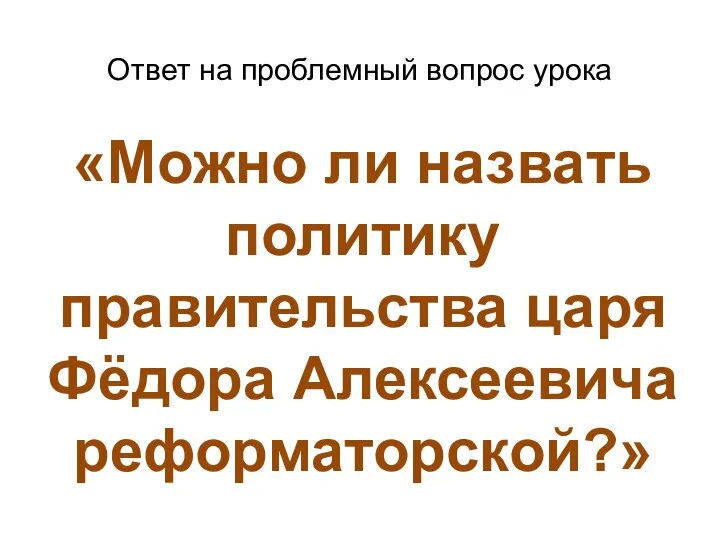 Ответ на проблемный вопрос урока «Можно ли назвать политику правительства царя Фёдора Алексеевича реформаторской?»