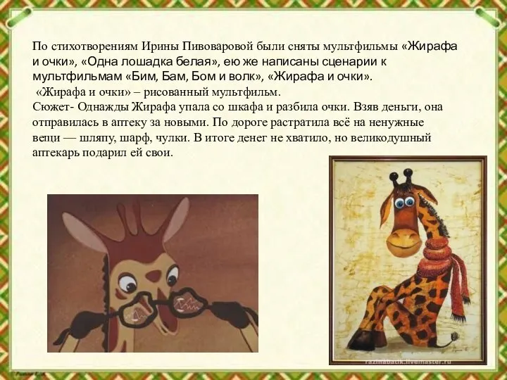 По стихотворениям Ирины Пивоваровой были сняты мультфильмы «Жирафа и очки», «Одна