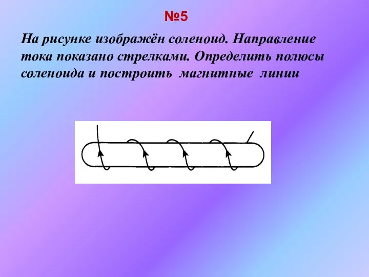 На рисунке изображён соленоид. Направление тока показано стрелками. Определить полюсы соленоида и построить магнитные линии №5