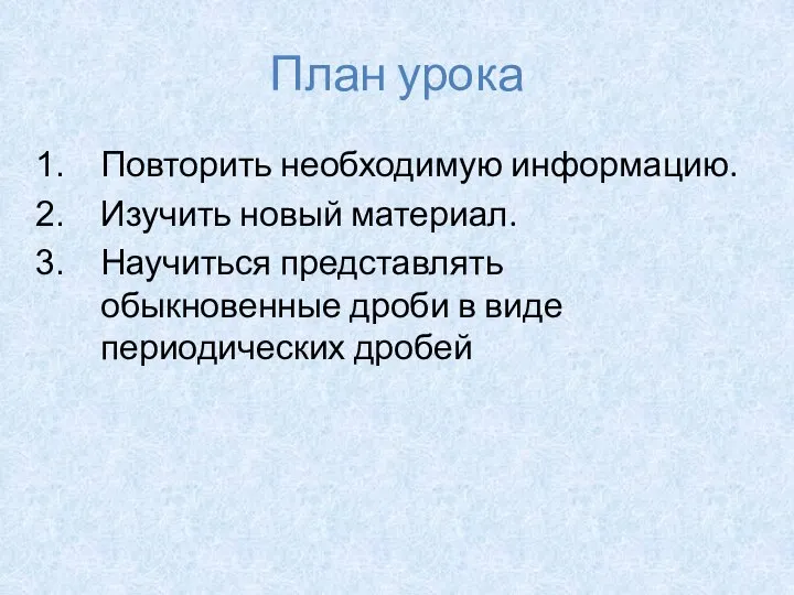 План урока Повторить необходимую информацию. Изучить новый материал. Научиться представлять обыкновенные дроби в виде периодических дробей