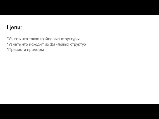 Цели: *Узнать что такое файловые структуры *Узнать что исходит из файловых структур *Привести примеры