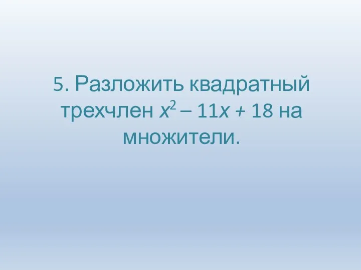 5. Разложить квадратный трехчлен х2 – 11х + 18 на множители.