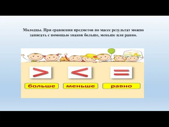 Молодцы. При сравнении предметов по массе результат можно записать с помощью знаков больше, меньше или равно.